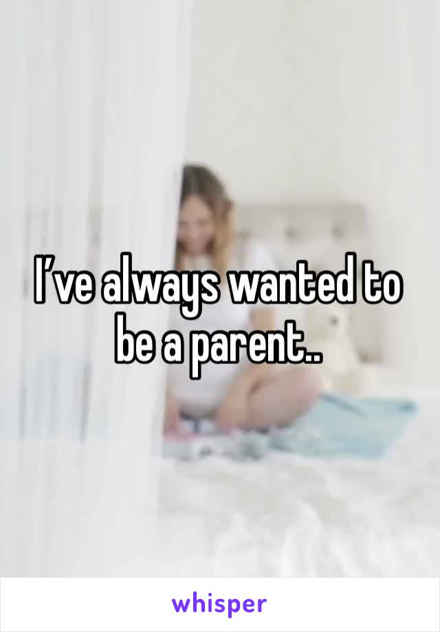 I’ve always wanted to be a parent..