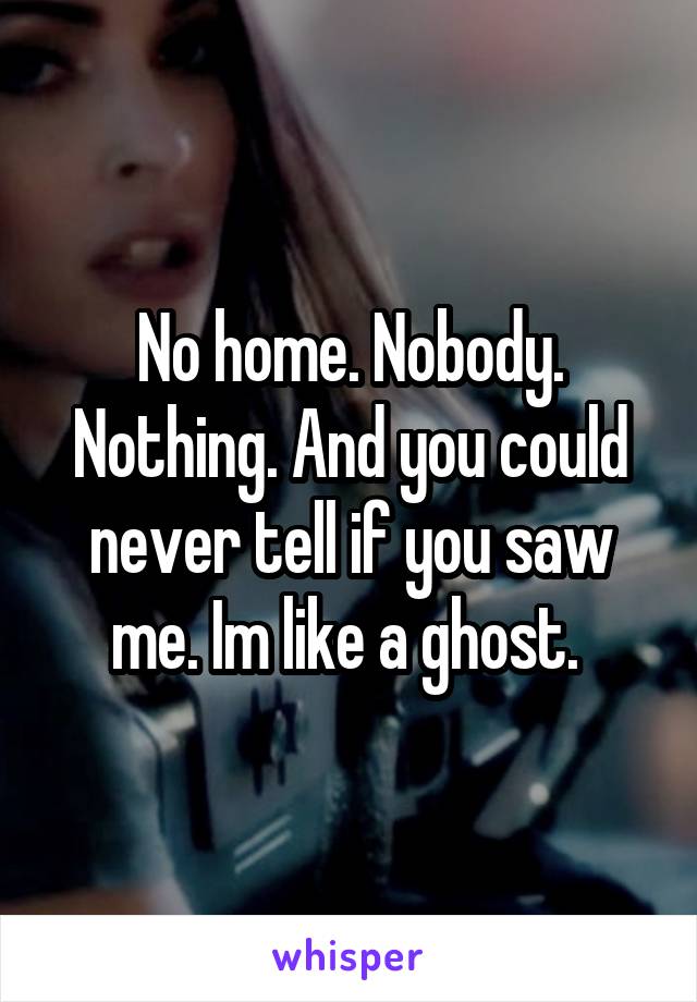 No home. Nobody. Nothing. And you could never tell if you saw me. Im like a ghost. 