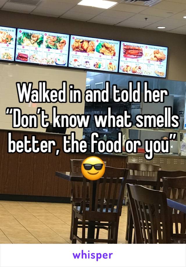 Walked in and told her
“Don’t know what smells better, the food or you”
😎