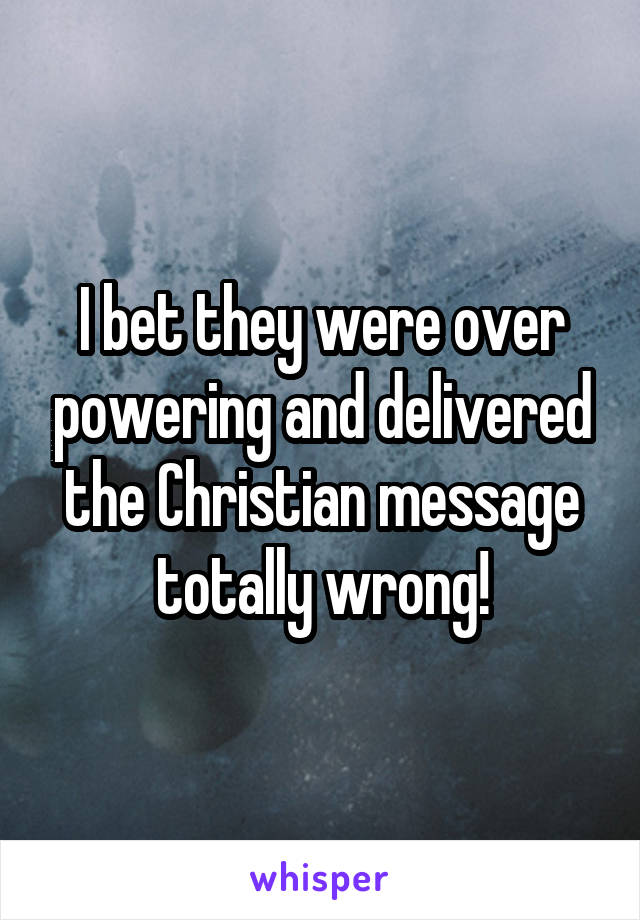 I bet they were over powering and delivered the Christian message totally wrong!