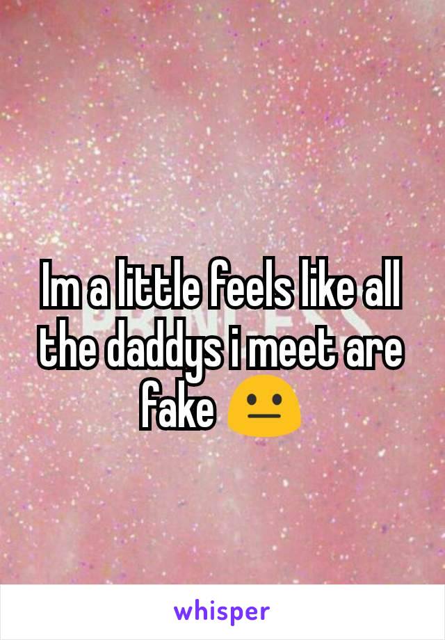Im a little feels like all the daddys i meet are fake 😐