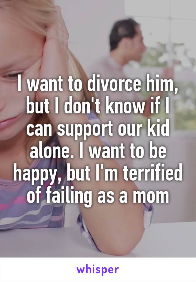 I want to divorce him, but I don't know if I can support our kid alone. I want to be happy, but I'm terrified of failing as a mom
