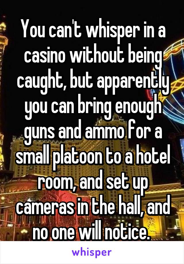 You can't whisper in a casino without being caught, but apparently you can bring enough guns and ammo for a small platoon to a hotel room, and set up cameras in the hall, and no one will notice. 