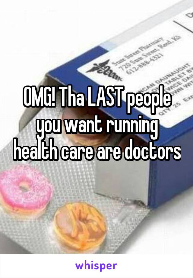 OMG! Tha LAST people you want running health care are doctors 