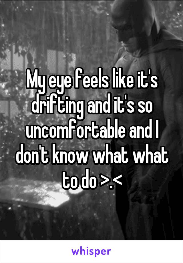 My eye feels like it's drifting and it's so uncomfortable and I don't know what what to do >.<