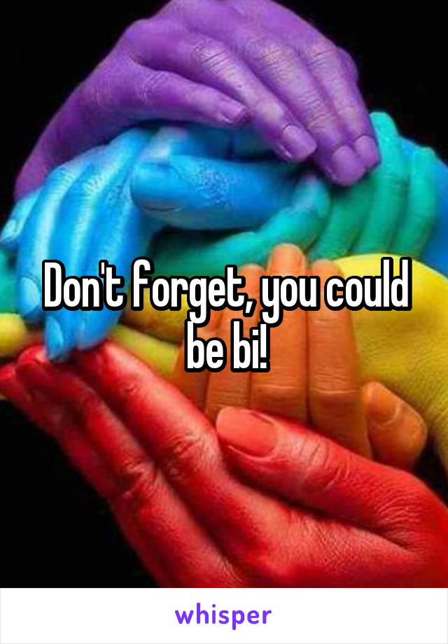 Don't forget, you could be bi!