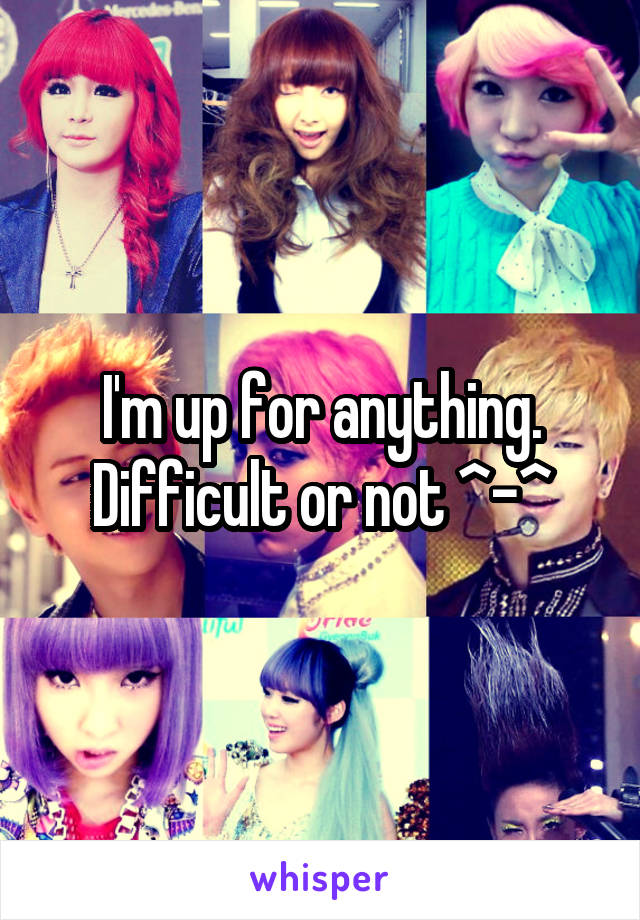I'm up for anything. Difficult or not ^-^