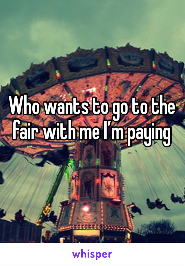 Who wants to go to the fair with me I’m paying
