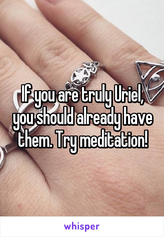 If you are truly Uriel, you should already have them. Try meditation!