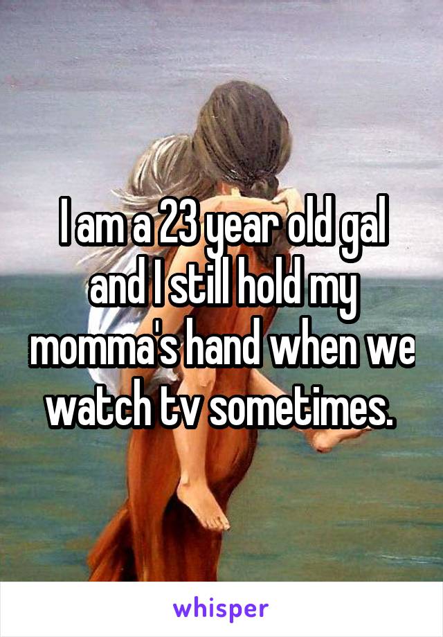 I am a 23 year old gal and I still hold my momma's hand when we watch tv sometimes. 