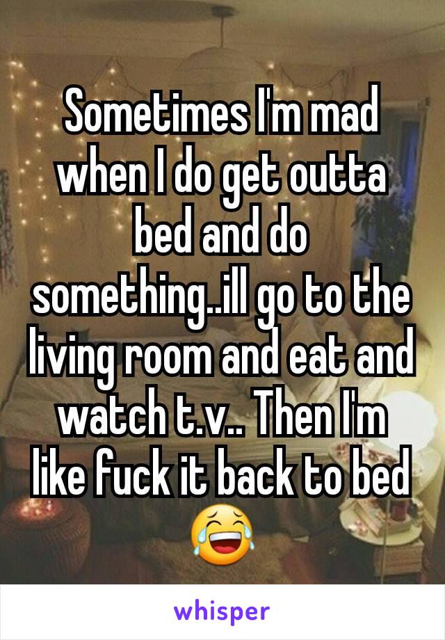 Sometimes I'm mad when I do get outta bed and do something..ill go to the living room and eat and watch t.v.. Then I'm like fuck it back to bed 😂