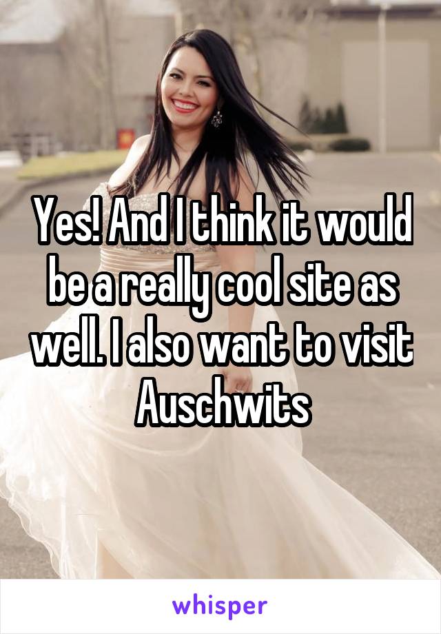 Yes! And I think it would be a really cool site as well. I also want to visit Auschwits