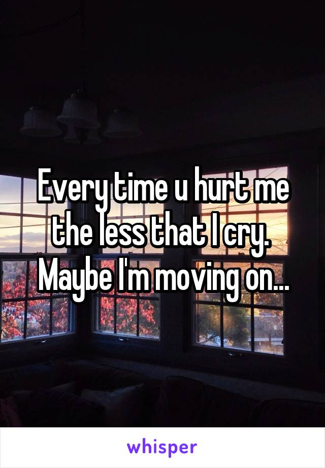 Every time u hurt me the less that I cry. 
Maybe I'm moving on...