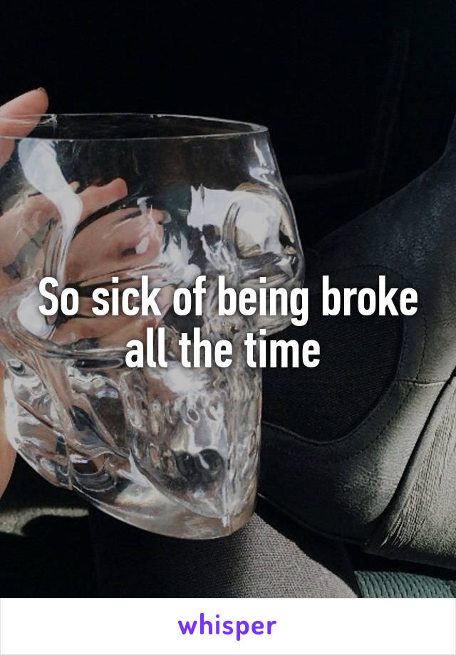 So sick of being broke all the time 