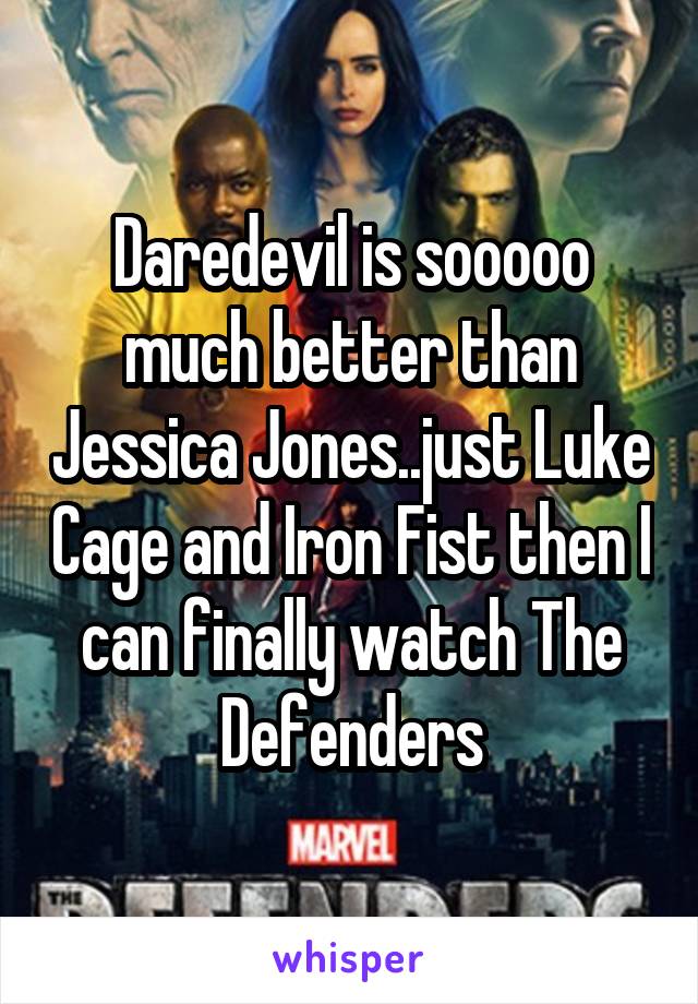 Daredevil is sooooo much better than Jessica Jones..just Luke Cage and Iron Fist then I can finally watch The Defenders