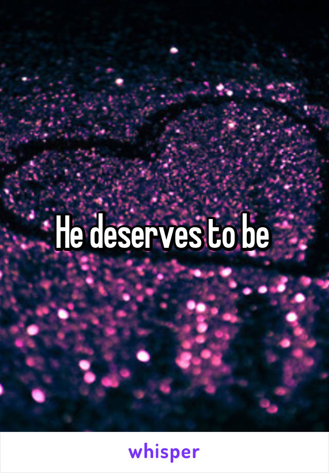 He deserves to be 
