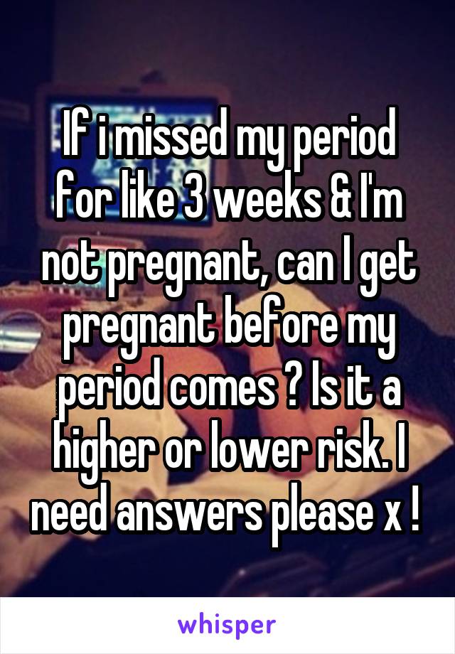 If i missed my period for like 3 weeks & I'm not pregnant, can I get pregnant before my period comes ? Is it a higher or lower risk. I need answers please x ! 