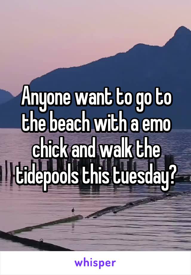 Anyone want to go to the beach with a emo chick and walk the tidepools this tuesday?