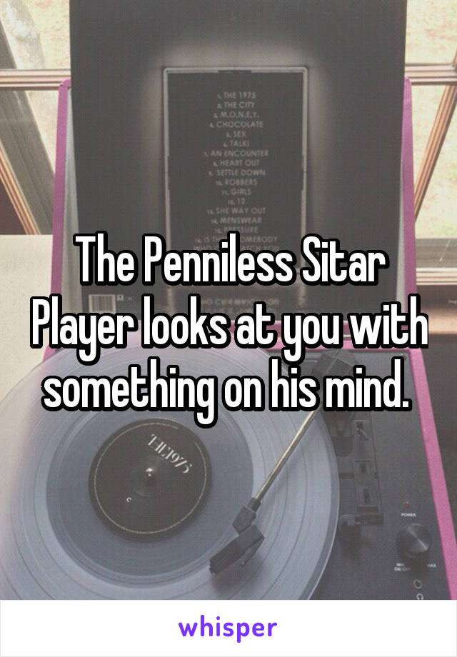 The Penniless Sitar Player looks at you with something on his mind. 