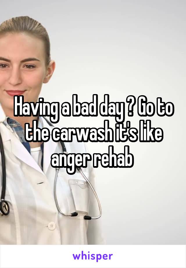 Having a bad day ? Go to the carwash it's like anger rehab 