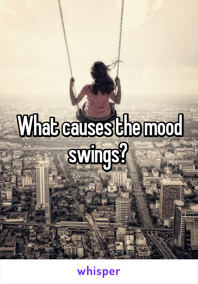 What causes the mood swings? 