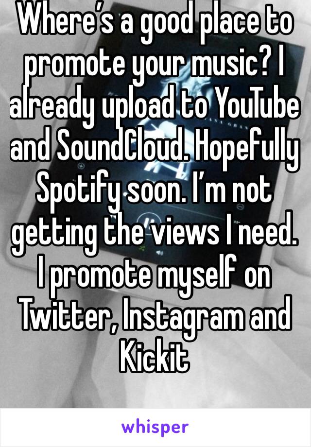 Where’s a good place to promote your music? I already upload to YouTube and SoundCloud. Hopefully Spotify soon. I’m not getting the views I need. I promote myself on Twitter, Instagram and Kickit