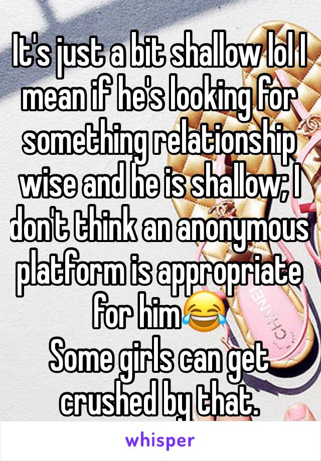 It's just a bit shallow lol I mean if he's looking for something relationship wise and he is shallow; I don't think an anonymous platform is appropriate for him😂
Some girls can get crushed by that.