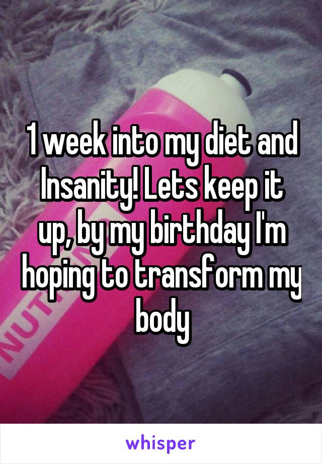 1 week into my diet and Insanity! Lets keep it up, by my birthday I'm hoping to transform my body