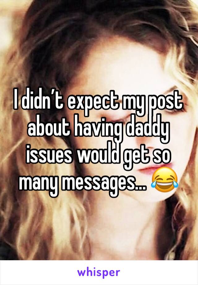I didn’t expect my post about having daddy issues would get so many messages... 😂