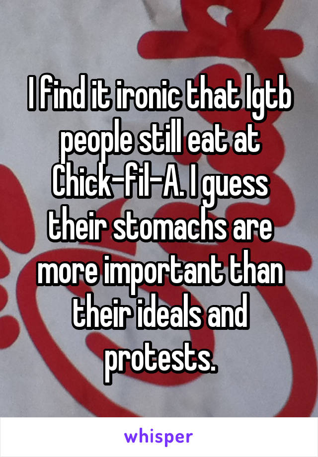 I find it ironic that lgtb people still eat at Chick-fil-A. I guess their stomachs are more important than their ideals and protests.