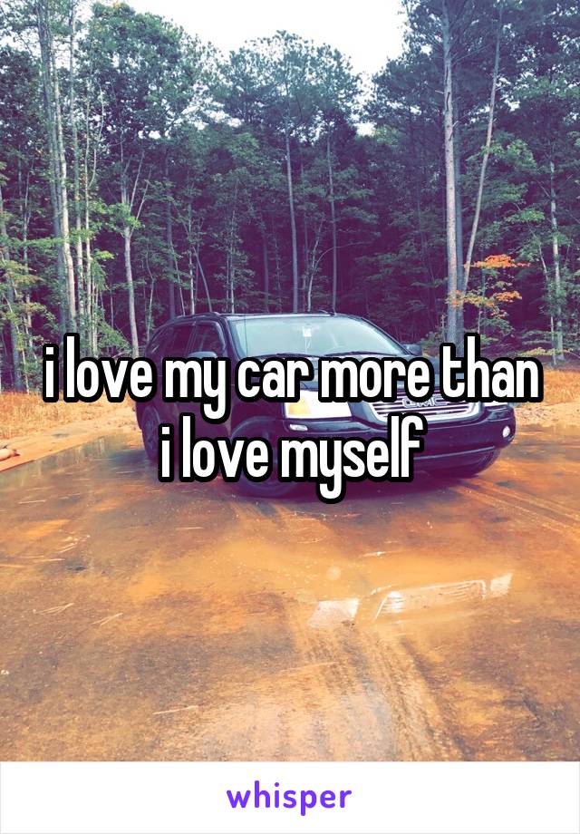 i love my car more than i love myself