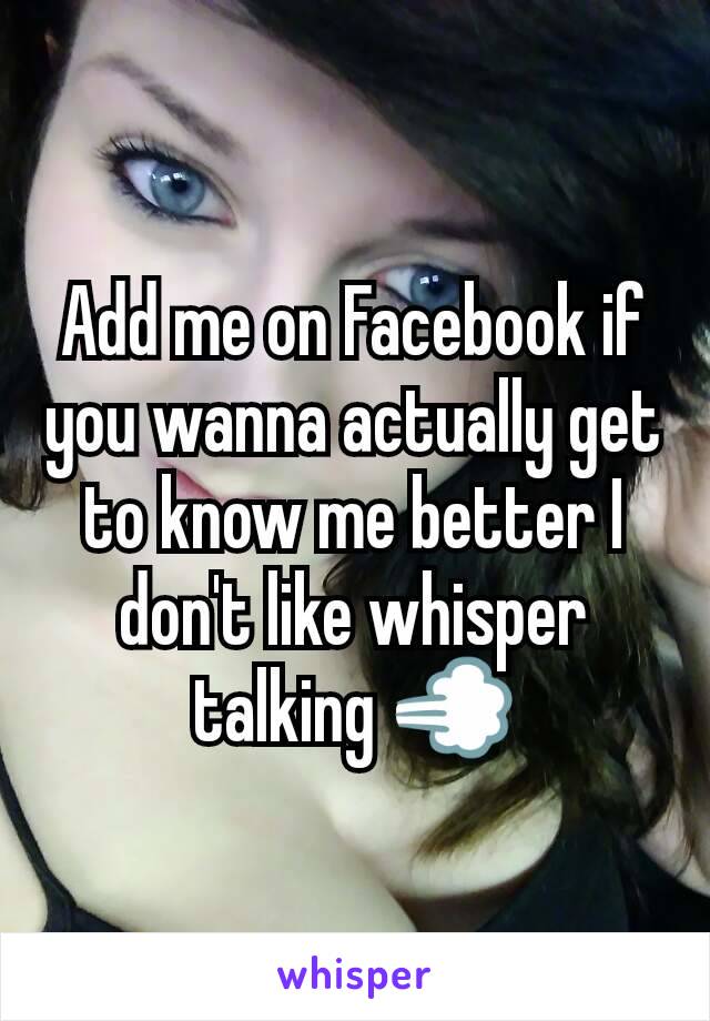 Add me on Facebook if you wanna actually get to know me better I don't like whisper talking 💨
