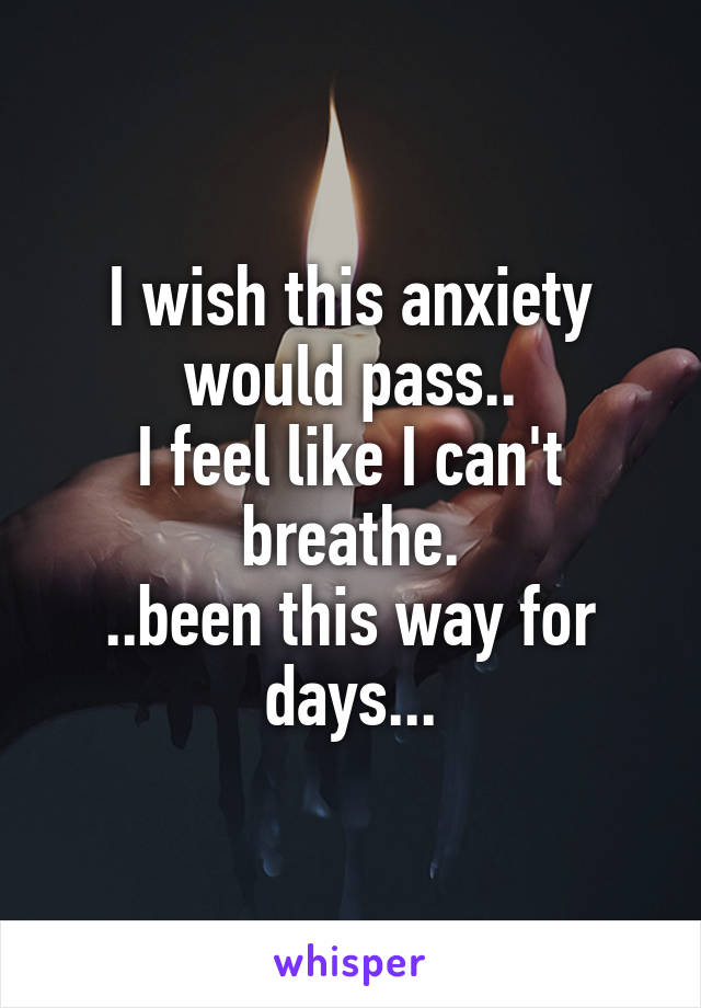I wish this anxiety would pass..
I feel like I can't breathe.
..been this way for days...