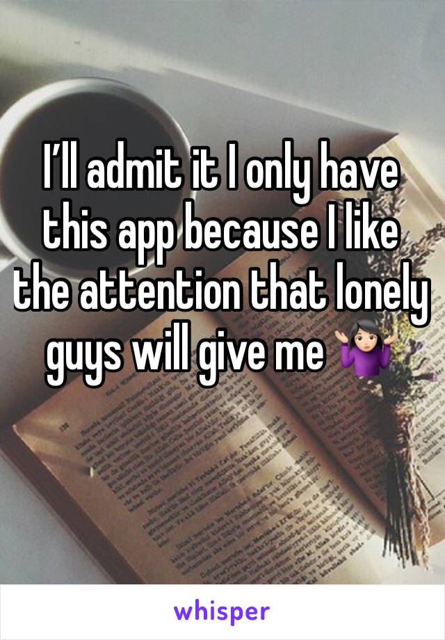 I’ll admit it I only have this app because I like the attention that lonely guys will give me 🤷🏻‍♀️