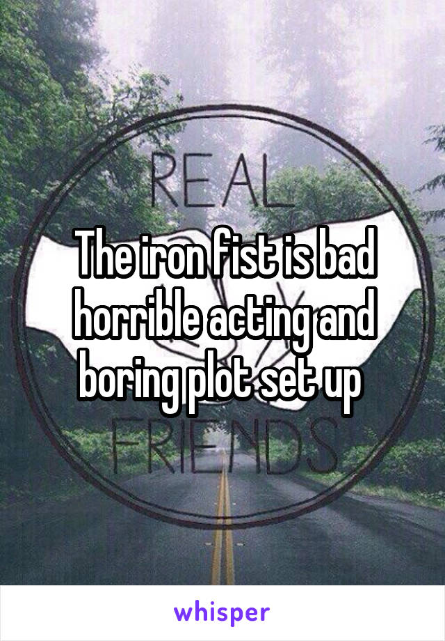 The iron fist is bad horrible acting and boring plot set up 