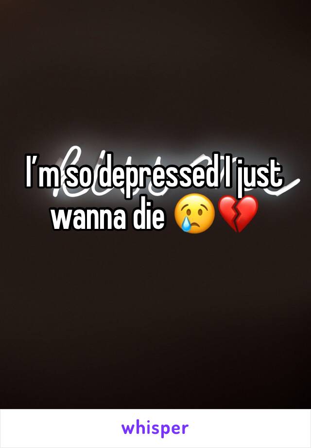 I’m so depressed I just wanna die 😢💔