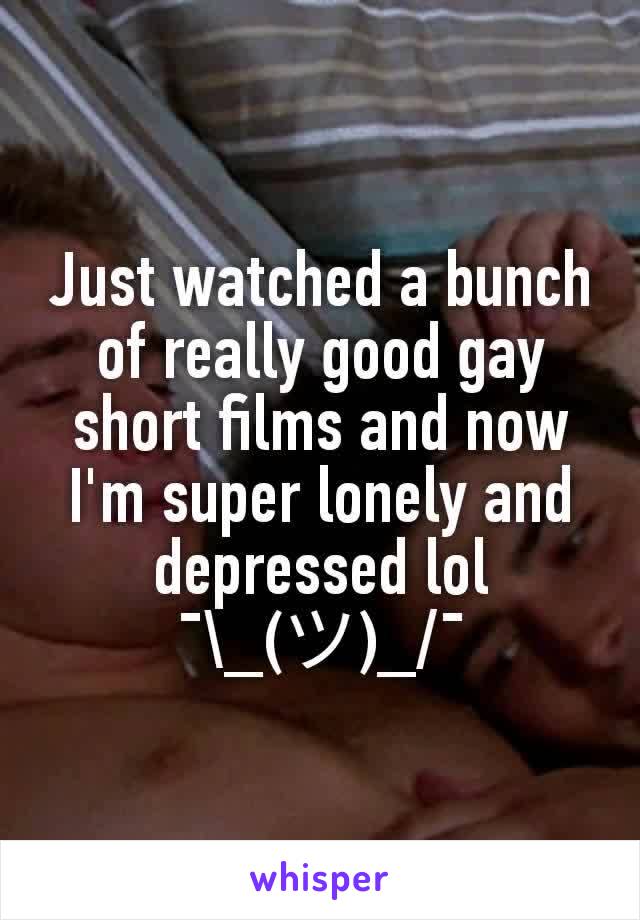 Just watched a bunch of really good gay short films and now I'm super lonely and depressed lol ¯\_(ツ)_/¯