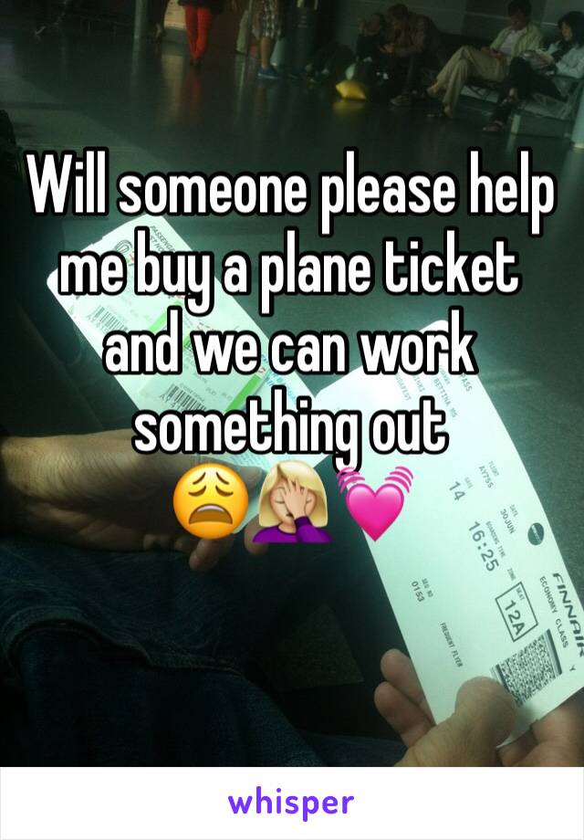 Will someone please help me buy a plane ticket and we can work something out              😩🤦🏼‍♀️💓