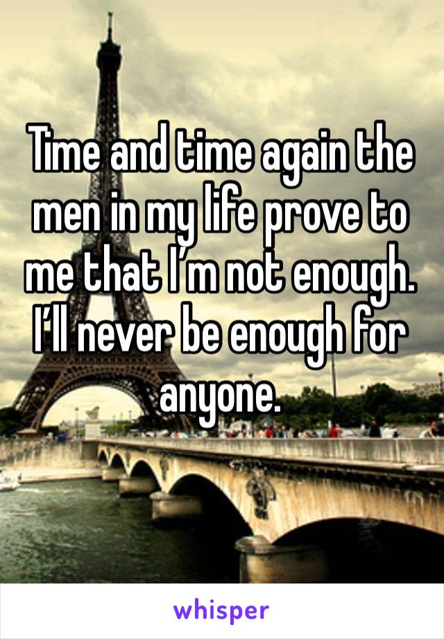 Time and time again the men in my life prove to me that I’m not enough. I’ll never be enough for anyone. 