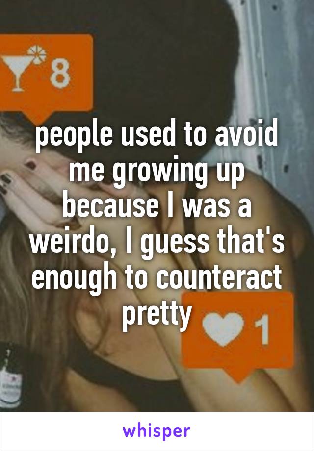 people used to avoid me growing up because I was a weirdo, I guess that's enough to counteract pretty