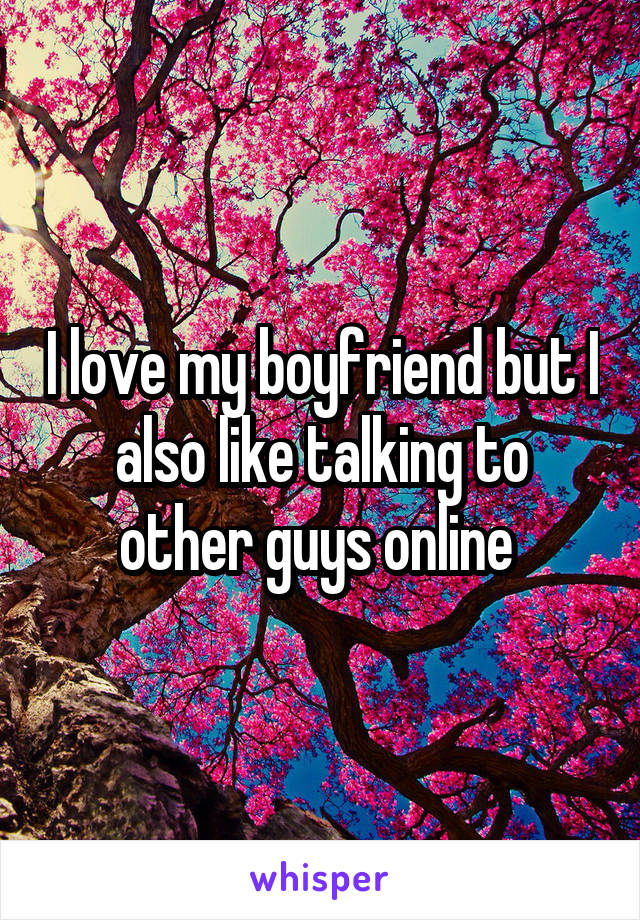 I love my boyfriend but I also like talking to other guys online 
