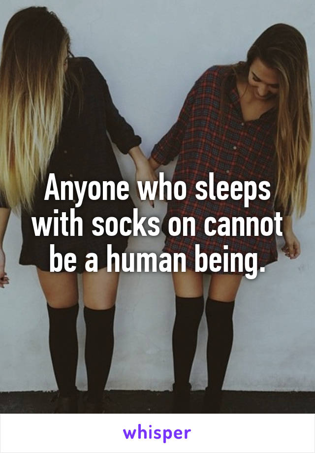 Anyone who sleeps with socks on cannot be a human being.