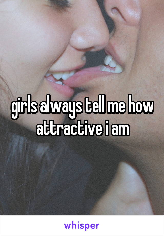 girls always tell me how attractive i am