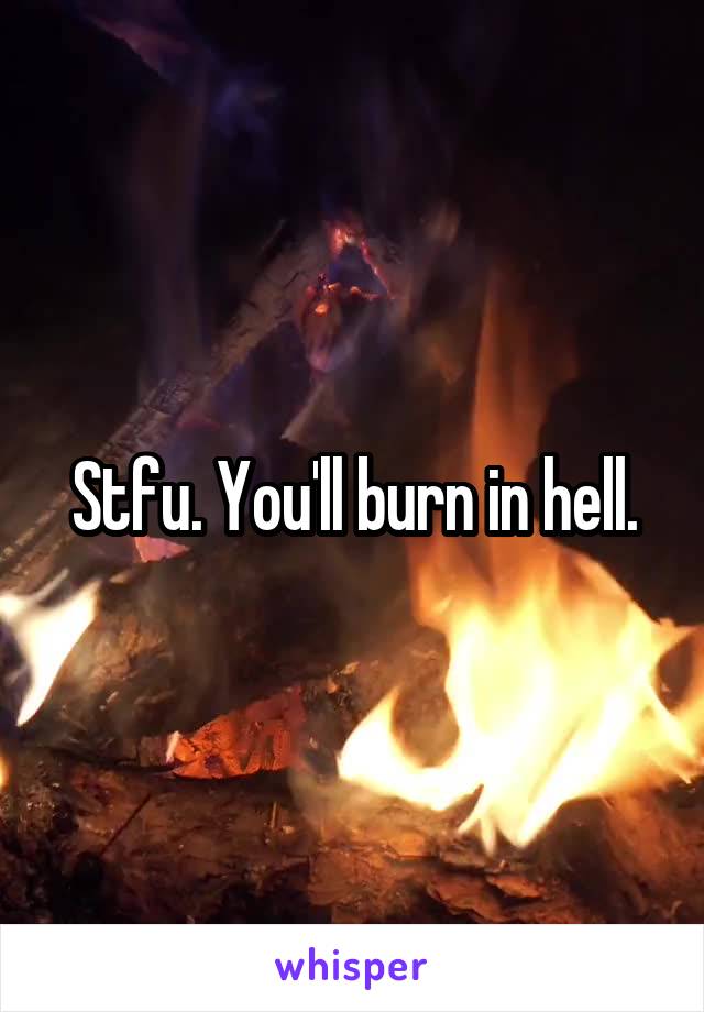 Stfu. You'll burn in hell.
