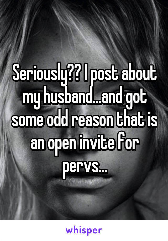 Seriously?? I post about my husband...and got some odd reason that is an open invite for pervs...