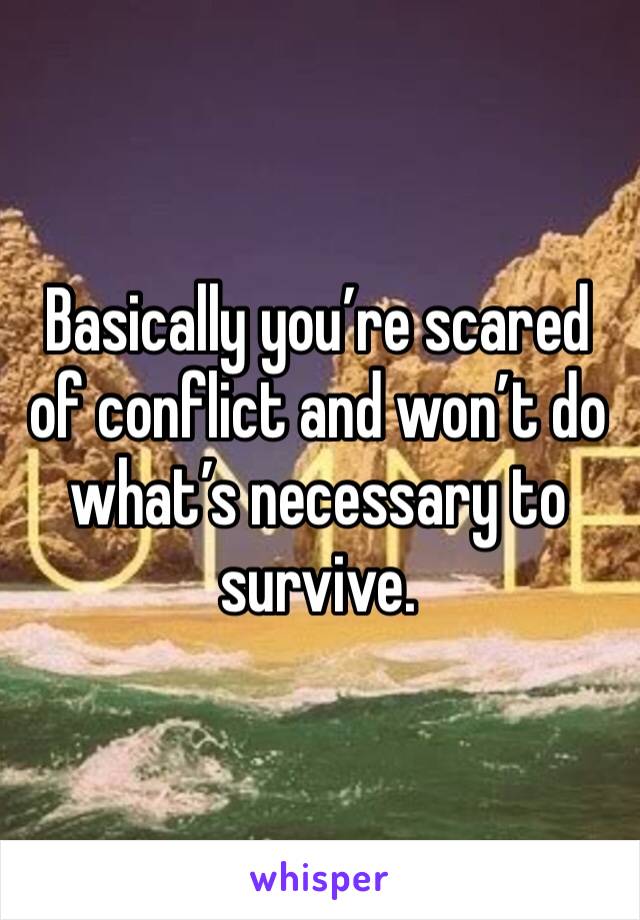 Basically you’re scared of conflict and won’t do what’s necessary to survive.