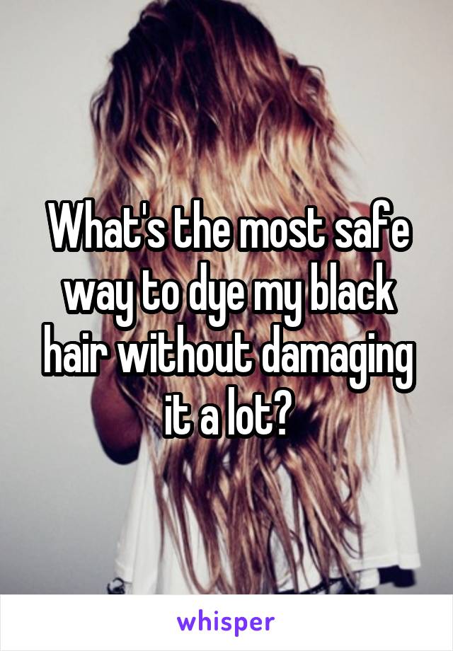 What's the most safe way to dye my black hair without damaging it a lot?