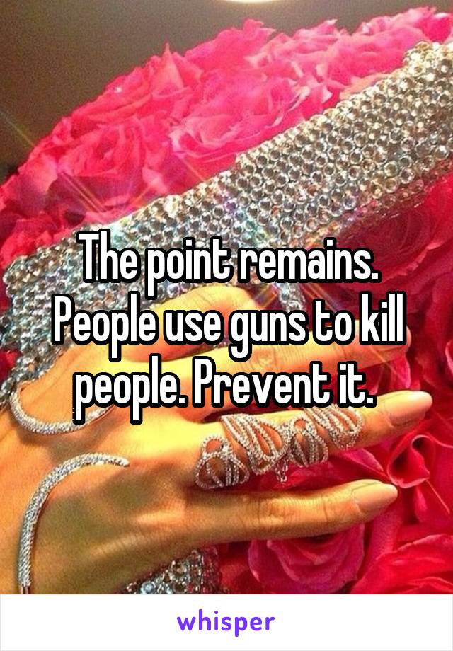 The point remains. People use guns to kill people. Prevent it. 