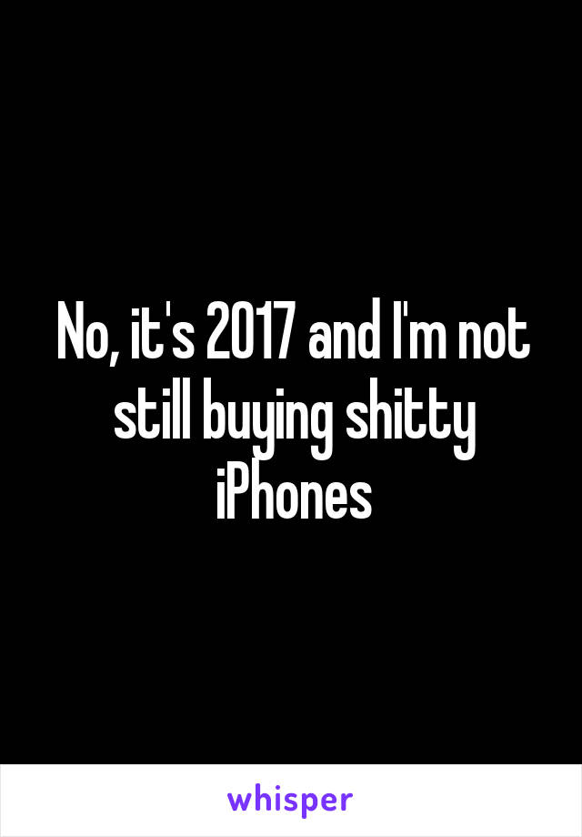 No, it's 2017 and I'm not still buying shitty iPhones