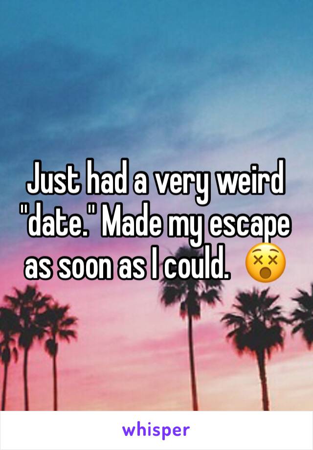 Just had a very weird "date." Made my escape as soon as I could.  😵